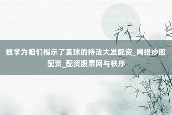 数学为咱们揭示了寰球的持法大发配资_网络炒股配资_配资股票网与秩序